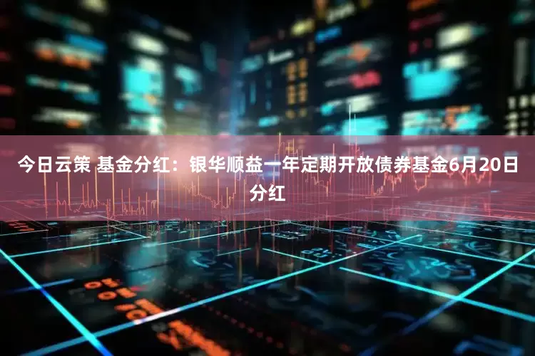 今日云策 基金分红：银华顺益一年定期开放债券基金6月20日分红