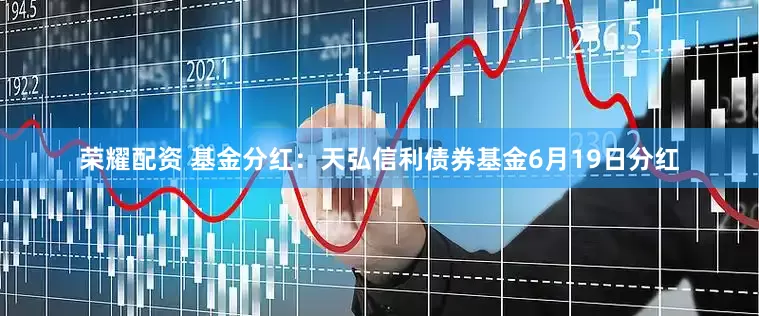 荣耀配资 基金分红：天弘信利债券基金6月19日分红