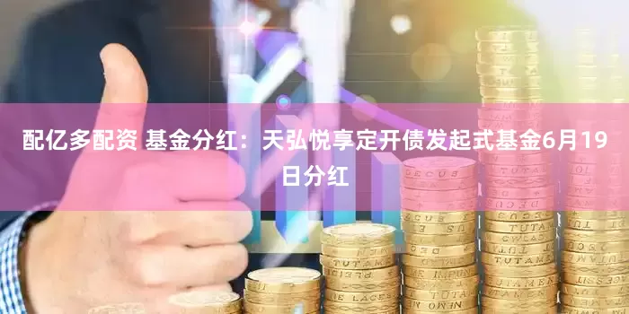 配亿多配资 基金分红：天弘悦享定开债发起式基金6月19日分红