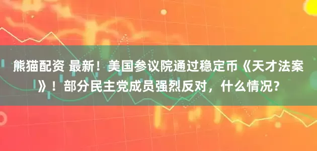 熊猫配资 最新！美国参议院通过稳定币《天才法案》！部分民主党成员强烈反对，什么情况？