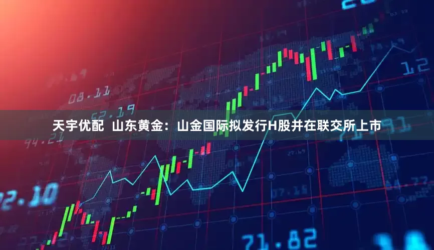 天宇优配  山东黄金：山金国际拟发行H股并在联交所上市