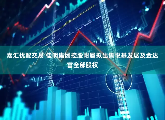 嘉汇优配交易 佳明集团控股附属拟出售悦基发展及金达富全部股权
