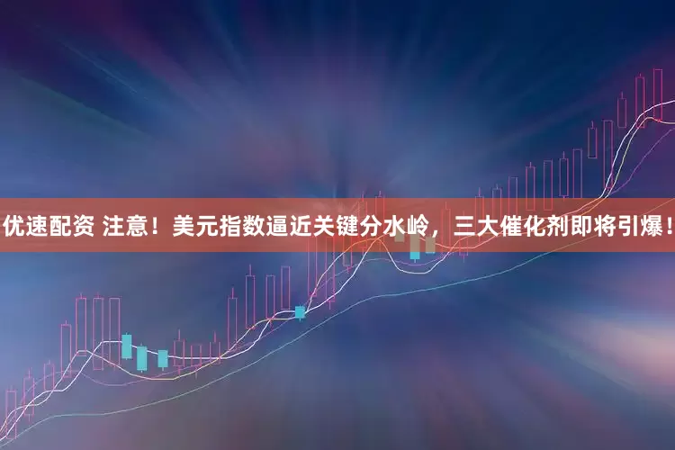优速配资 注意！美元指数逼近关键分水岭，三大催化剂即将引爆！