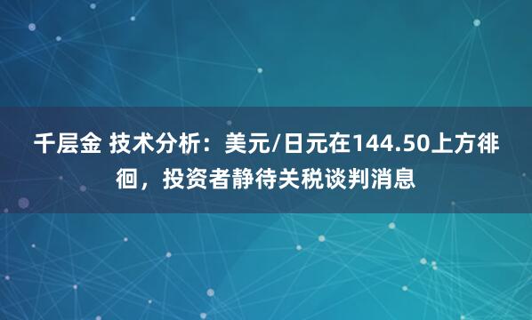 千层金 技术分析：美元/日元在144.50上方徘徊，投资者静待关税谈判消息