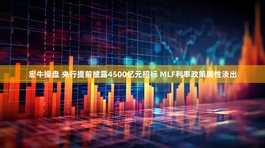 宏牛操盘 央行提前披露4500亿元招标 MLF利率政策属性淡出