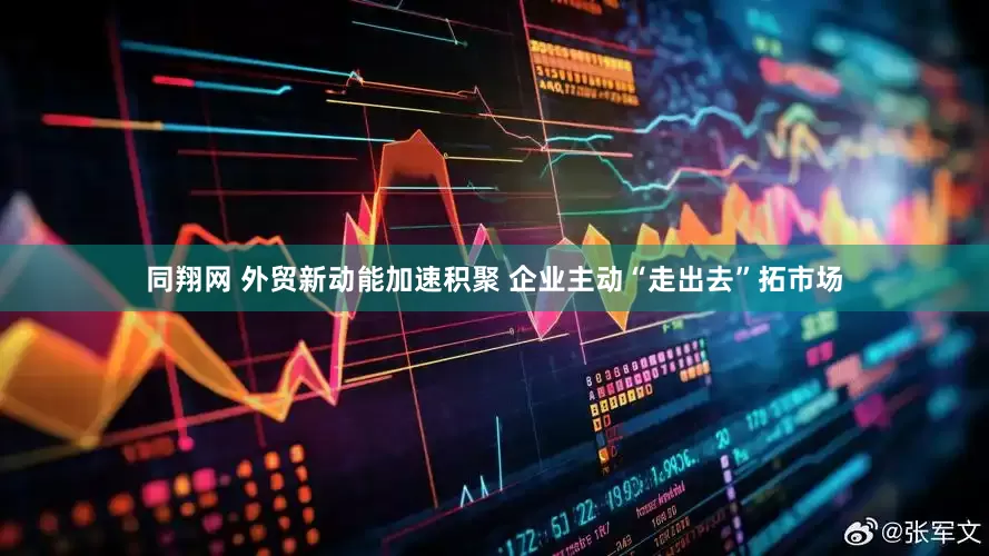 同翔网 外贸新动能加速积聚 企业主动“走出去”拓市场