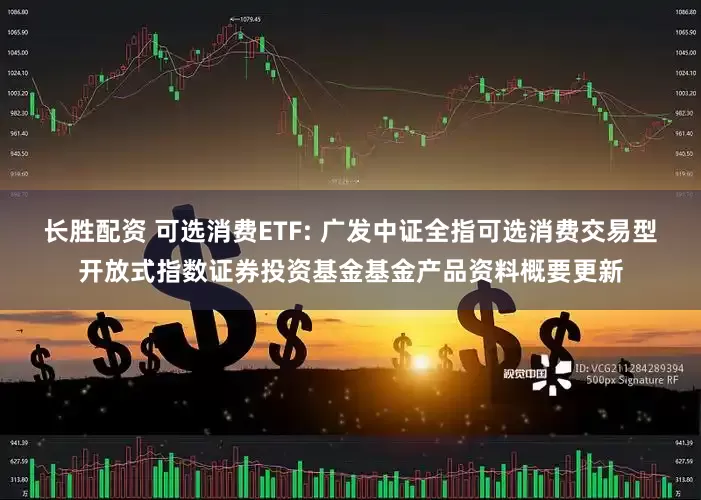 长胜配资 可选消费ETF: 广发中证全指可选消费交易型开放式指数证券投资基金基金产品资料概要更新