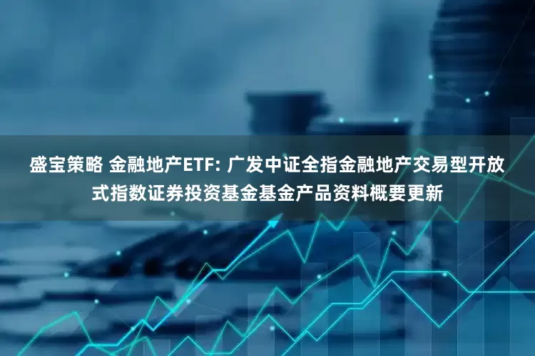 盛宝策略 金融地产ETF: 广发中证全指金融地产交易型开放式指数证券投资基金基金产品资料概要更新