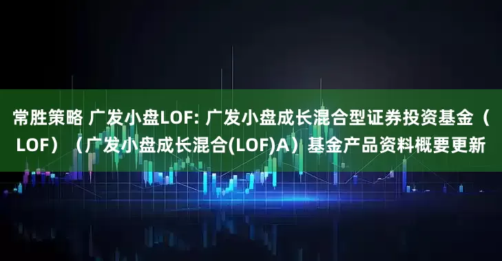 常胜策略 广发小盘LOF: 广发小盘成长混合型证券投资基金（LOF）（广发小盘成长混合(LOF)A）基金产品资料概要更新