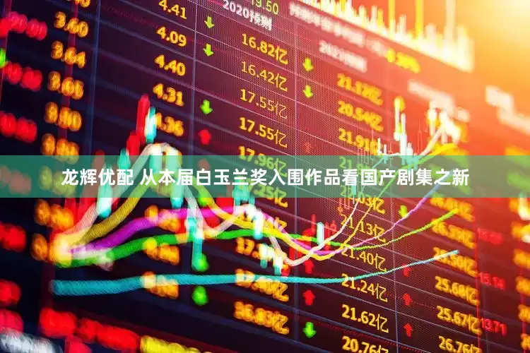 龙辉优配 从本届白玉兰奖入围作品看国产剧集之新