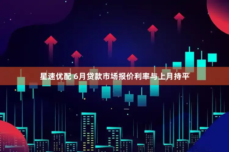 星速优配 6月贷款市场报价利率与上月持平