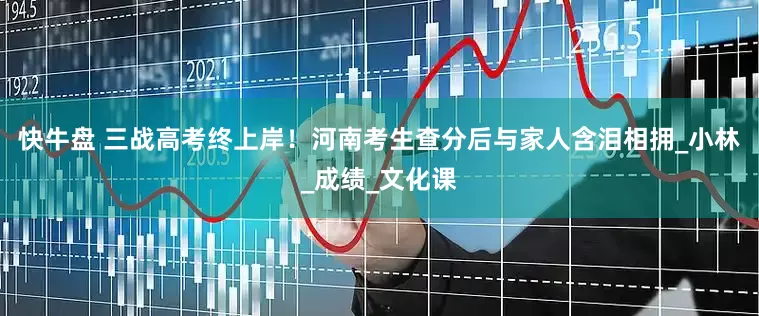 快牛盘 三战高考终上岸！河南考生查分后与家人含泪相拥_小林_成绩_文化课