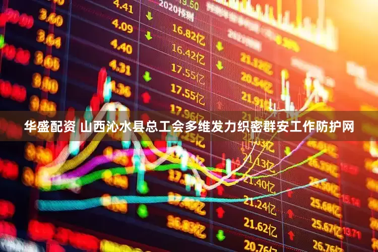 华盛配资 山西沁水县总工会多维发力织密群安工作防护网