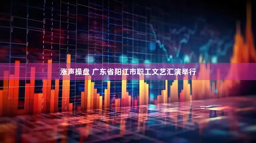 涨声操盘 广东省阳江市职工文艺汇演举行