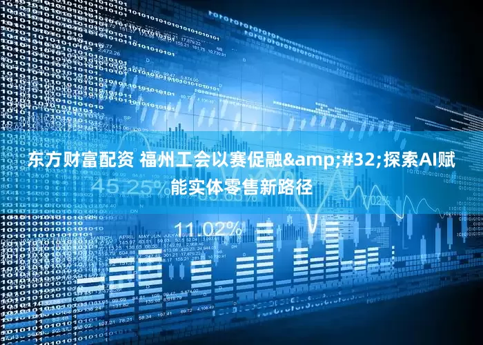 东方财富配资 福州工会以赛促融 探索AI赋能实体零售新路径