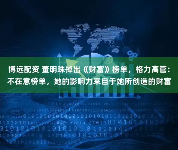 博远配资 董明珠掉出《财富》榜单，格力高管：不在意榜单，她的影响力来自于她所创造的财富