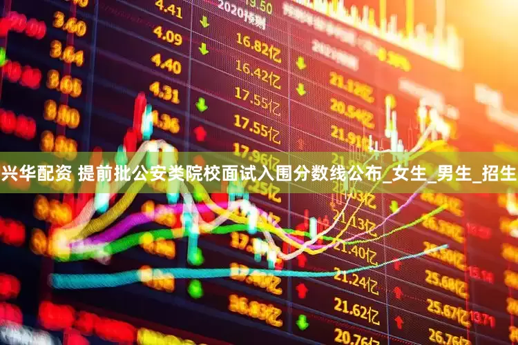 兴华配资 提前批公安类院校面试入围分数线公布_女生_男生_招生