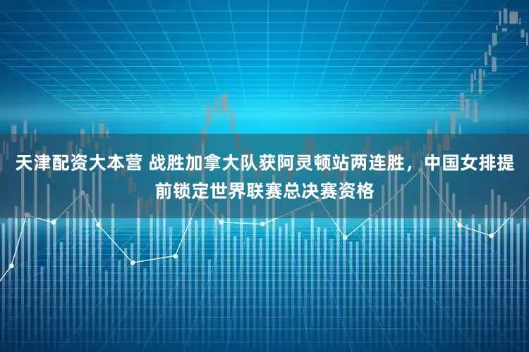 天津配资大本营 战胜加拿大队获阿灵顿站两连胜，中国女排提前锁定世界联赛总决赛资格