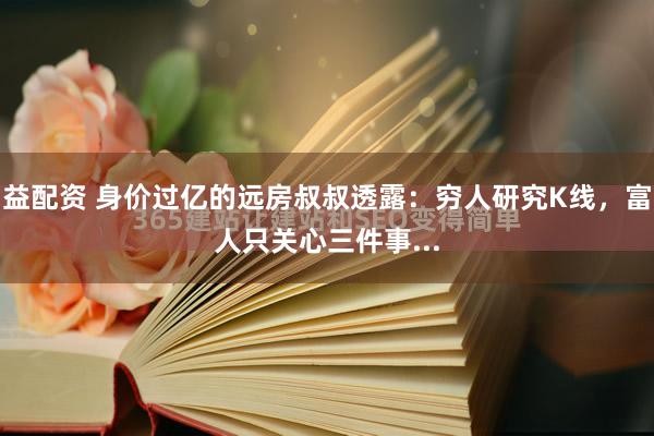 益配资 身价过亿的远房叔叔透露：穷人研究K线，富人只关心三件事...