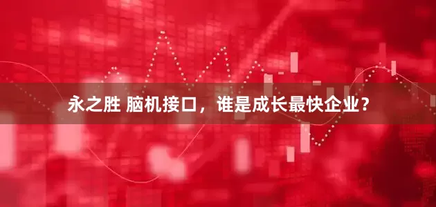 永之胜 脑机接口，谁是成长最快企业？