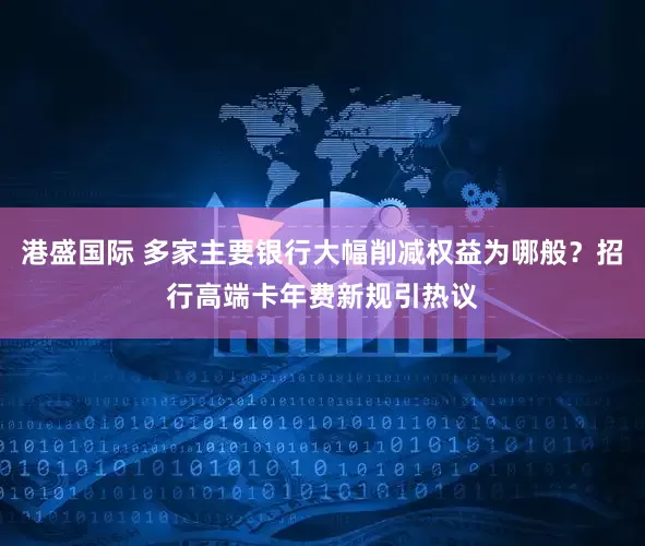 港盛国际 多家主要银行大幅削减权益为哪般？招行高端卡年费新规引热议