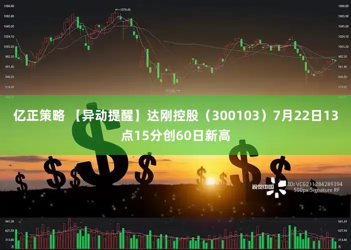 亿正策略 【异动提醒】达刚控股（300103）7月22日13点15分创60日新高
