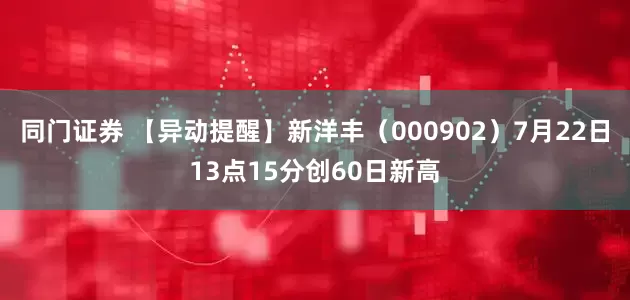 同门证券 【异动提醒】新洋丰（000902）7月22日13点15分创60日新高