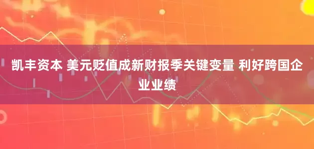 凯丰资本 美元贬值成新财报季关键变量 利好跨国企业业绩
