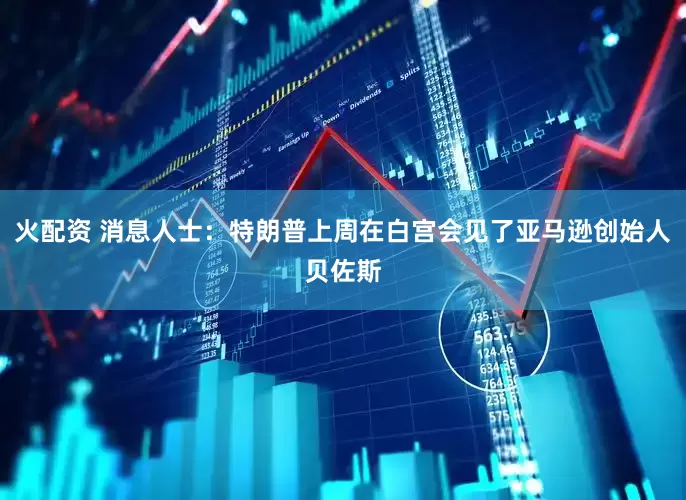 火配资 消息人士：特朗普上周在白宫会见了亚马逊创始人贝佐斯