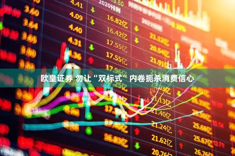 欧皇证券 勿让“双标式”内卷扼杀消费信心