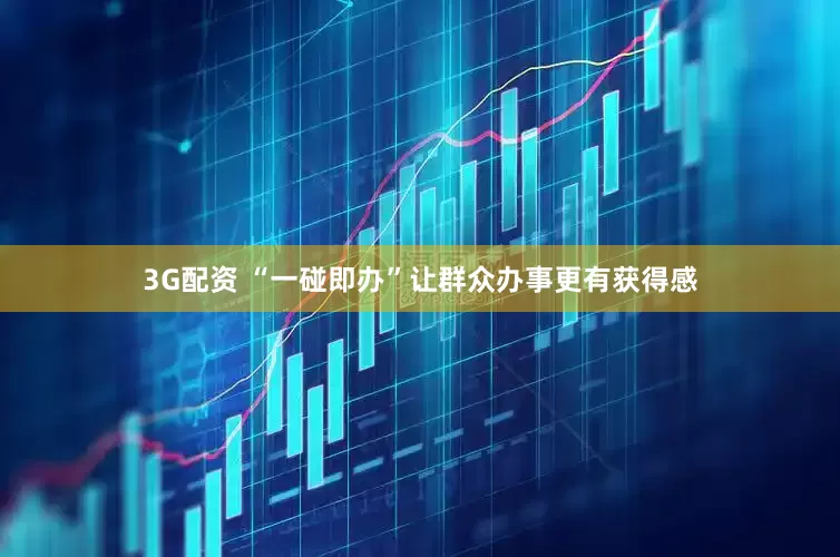 3G配资 “一碰即办”让群众办事更有获得感