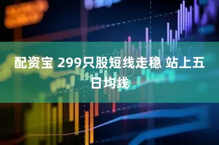 配资宝 299只股短线走稳 站上五日均线
