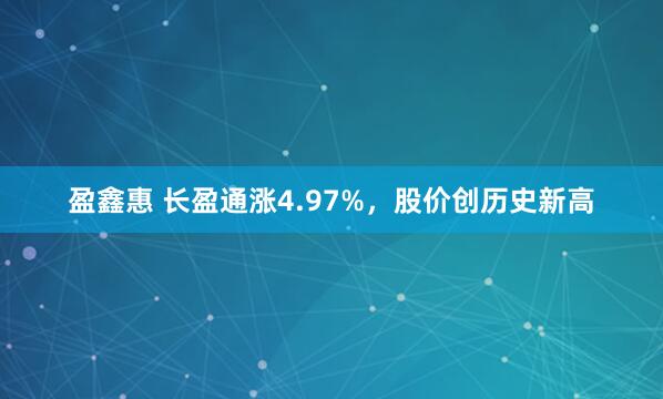 盈鑫惠 长盈通涨4.97%，股价创历史新高