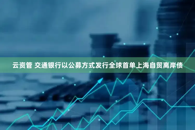 云资管 交通银行以公募方式发行全球首单上海自贸离岸债