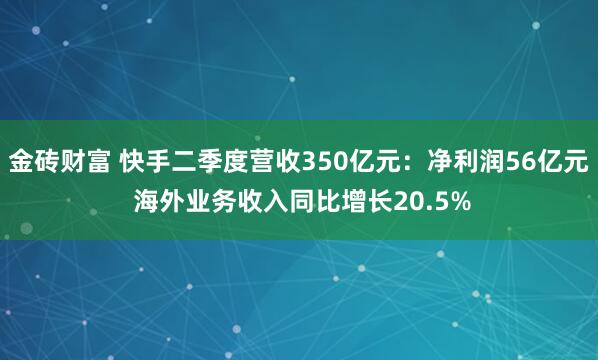 金砖财富 快手二季度营收350亿元：净利润56亿元 海外业务收入同比增长20.5%