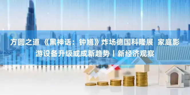 方圆之道 《黑神话：钟馗》炸场德国科隆展  家庭影游设备升级或成新趋势丨新经济观察