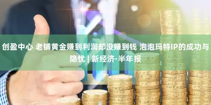 创盈中心 老铺黄金赚到利润却没赚到钱 泡泡玛特IP的成功与隐忧 | 新经济·半年报