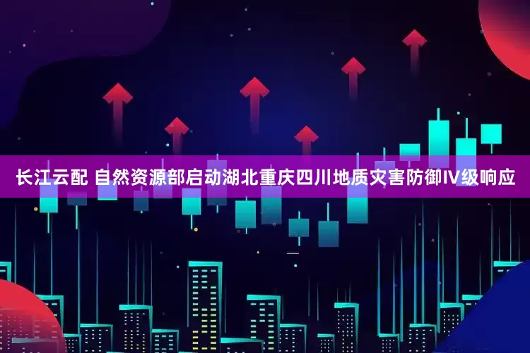 长江云配 自然资源部启动湖北重庆四川地质灾害防御Ⅳ级响应