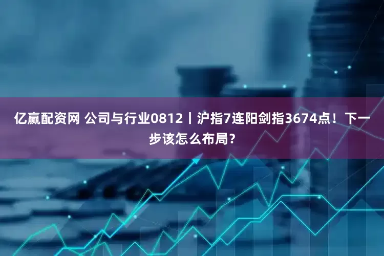 亿赢配资网 公司与行业0812丨沪指7连阳剑指3674点！下一步该怎么布局？