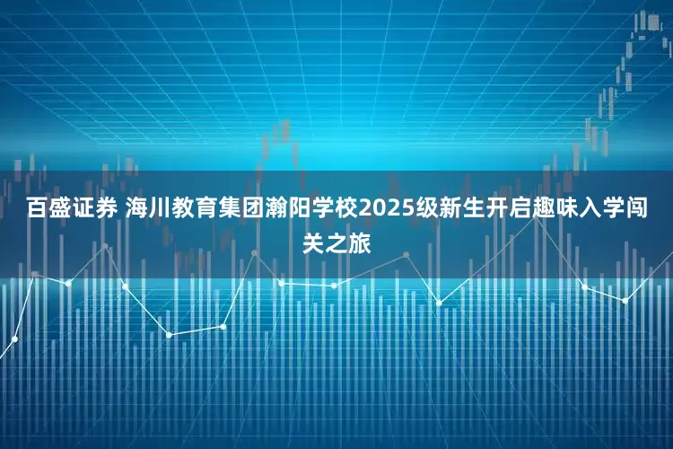 百盛证券 海川教育集团瀚阳学校2025级新生开启趣味入学闯关之旅