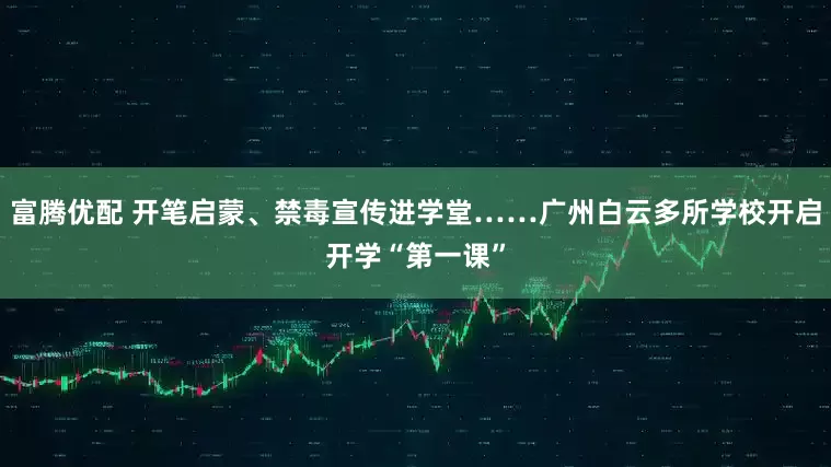 富腾优配 开笔启蒙、禁毒宣传进学堂……广州白云多所学校开启开学“第一课”