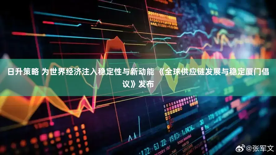 日升策略 为世界经济注入稳定性与新动能 《全球供应链发展与稳定厦门倡议》发布