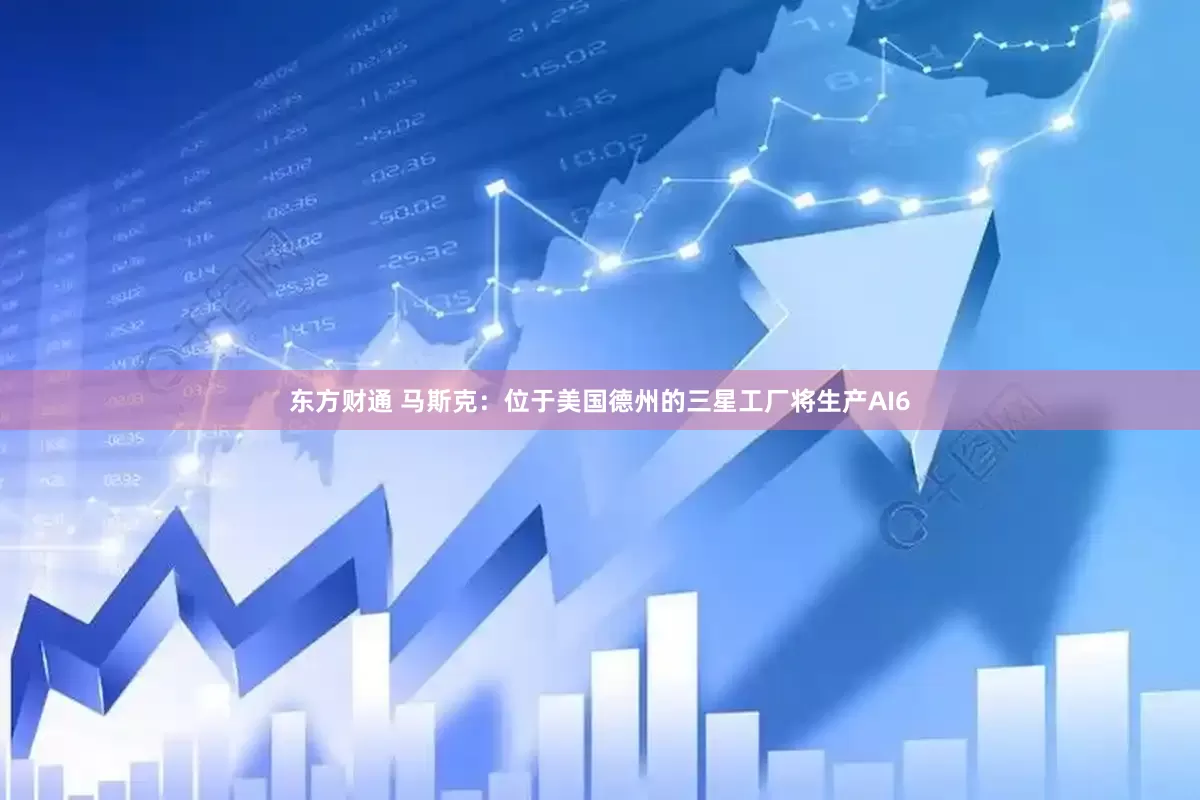 东方财通 马斯克：位于美国德州的三星工厂将生产AI6