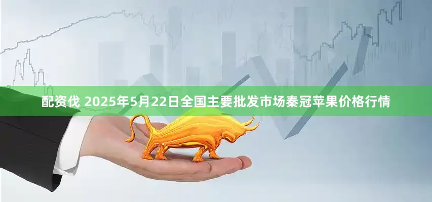 配资伐 2025年5月22日全国主要批发市场秦冠苹果价格行情