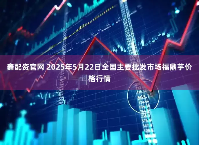 鑫配资官网 2025年5月22日全国主要批发市场福鼎芋价格行情