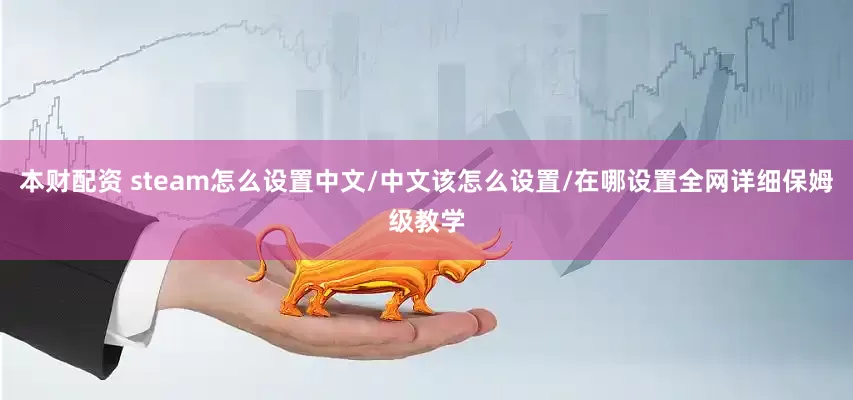 本财配资 steam怎么设置中文/中文该怎么设置/在哪设置全网详细保姆级教学