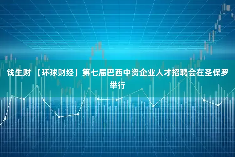 钱生财 【环球财经】第七届巴西中资企业人才招聘会在圣保罗举行