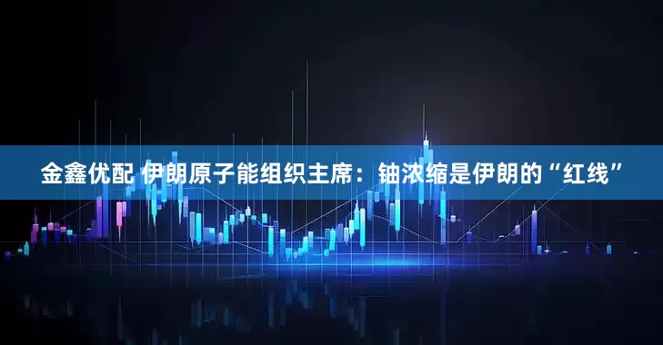 金鑫优配 伊朗原子能组织主席：铀浓缩是伊朗的“红线”