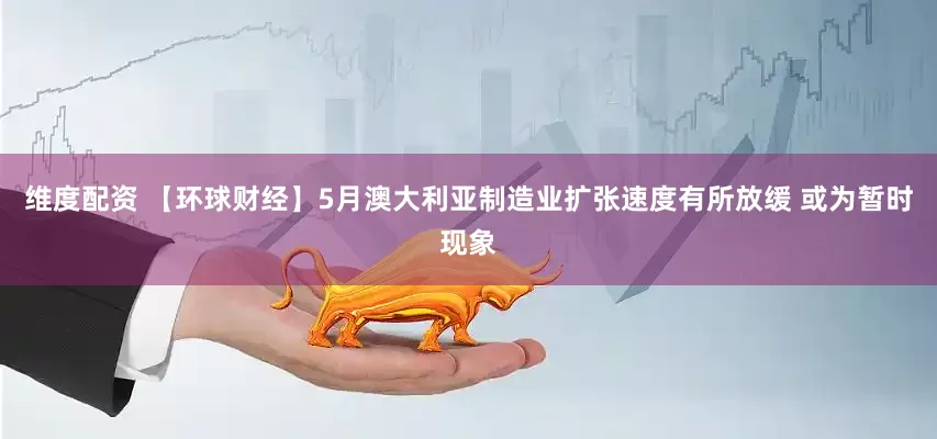 维度配资 【环球财经】5月澳大利亚制造业扩张速度有所放缓 或为暂时现象