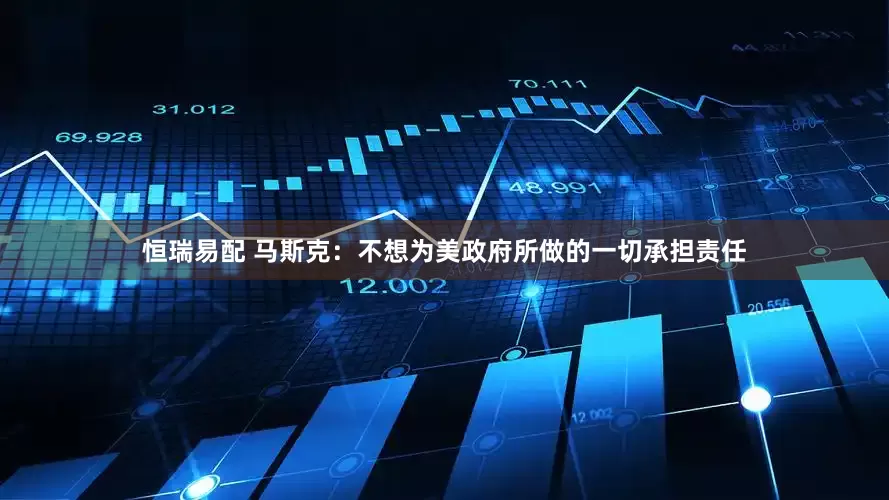 恒瑞易配 马斯克:不想为美政府所做的一切承担责任